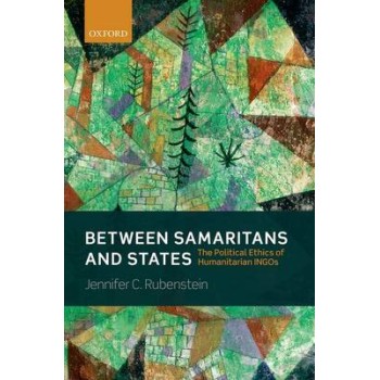 BETWEEN SAMARITANS AND STATES THE POLITICAL ETHICS OF HUMARITARIAN INGOS PB