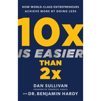 10 x easier than 2x:how world class enterpreneurs achieve more by doing less