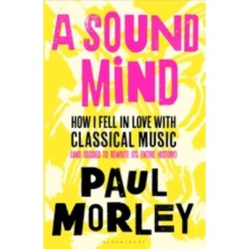 A SOUND MIND HOW I FELL IN LOVE WITH CLASSICAL MUSIC (AND DECIDED TO REWRITE ITS ENTIRE HISTORY) PB