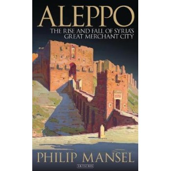 ALEPPO: THE RISE AND FALL OF SYRIA'S GREAT MERCHANT CITY PB
