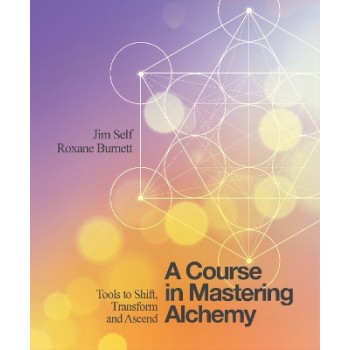 A COURSE IN MASTERING ALCHEMY : TOOLS TO SHIFT, TRANSFORM AND ASCEND