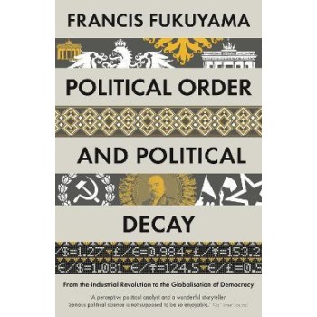 Political Order and Political Decay : From the Industrial Revolution to the Globalisation of Democra