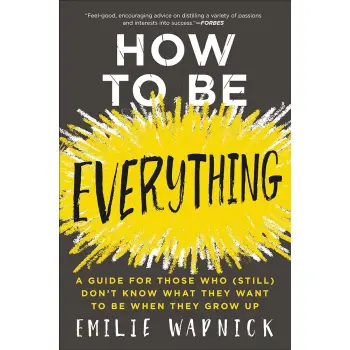HOW TO BE EVERYTHING : A GUIDE FOR THOSE WHO STILL KNOW THAT THEY WANT TO BE WHEN THEY GROW UP