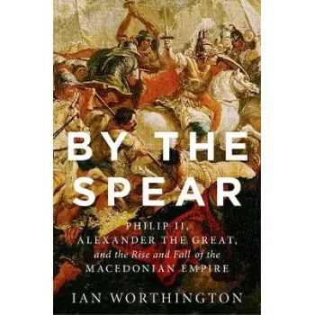 BY THE SPEAR:PHILIP II, ALEXANDER THE GREAT & THE RISE & FALL OF THE MACEDONIAN EMPIRE PB B