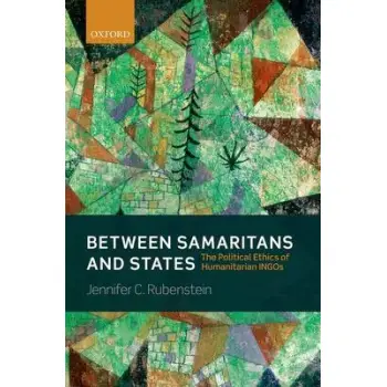 BETWEEN SAMARITANS AND STATES THE POLITICAL ETHICS OF HUMARITARIAN INGOS PB