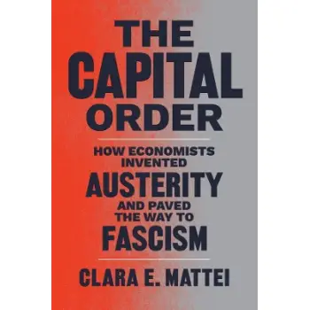 THE CAPITAL ORDER : HOW ECONOMISTS INVENTED AUSTERITY AND PAVED THE WAY TO FASCISM