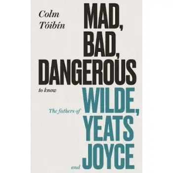 MAD,BAD , DANGEROUS TO KNOW : THE FATHERS OF WILDE YEATS AND JOYCE HC