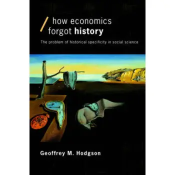 HOW ECONOMICS FORGOT HISTORY : THE PROBLEM OF HISTORICAL SPECIFICITY IN SOCIAL SCIENCE