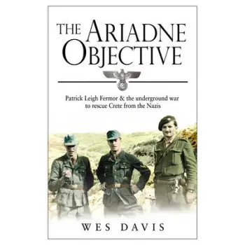 THE ARIADNE OBJECTIVE : PATRICK LEIGH FERMOR AND THE UNDERGROUND WAR TO RESCUE CRETE FROM THE NAZIS PB
