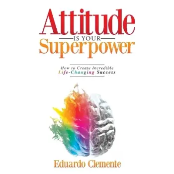 Attitude Is Your Superpower : How to Create Incredible Life-Changing Success