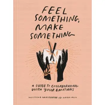 FEEL SOMETHING, MAKE SOMETHING: A GUIDE TO COLLABORATING WITH YOUR EMOTIONS PB