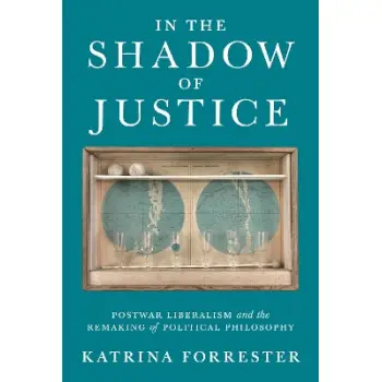 IN THE SHADOW OF JUSTICE : POSTWAR LIBERALISM AND THE REMAKING OF POLITICAL PHILOSOPHY