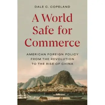 A WORLD SAFE FOR COMMERCE : AMERICAN FOREIGN POLICY FROM THE REVOLUTION TO THE RISE OF CHINA PB