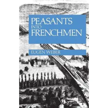 PEASANTS INTO FRENCHMEN : THE MODERNIZATION OF RURAL FRANCE, 1870-1914