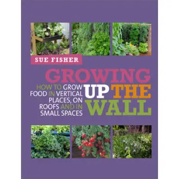 GROWING UP THE WALL : HOW TO GROW FOOD IN VERTICAL PLACES, ON ROOFS AND IN SMALL PLACES PB GROWING UP THE WALL : HOW TO GROW FOOD IN VERTICAL PLACES, ON ROOFS AND IN SMALL PLACES PB