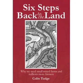 SIX STEPS BACK TO THE LAND : WHY WE NEED SMALL MIXED FARMS AND MILLIONS MORE FARMERS HC