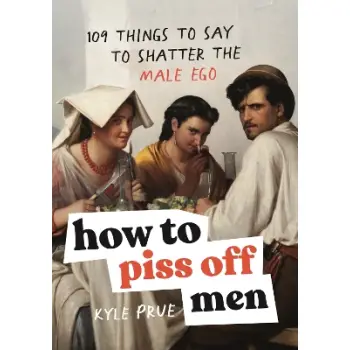 How to Piss Off Men : 109 Things to Say to Shatter the Male Ego