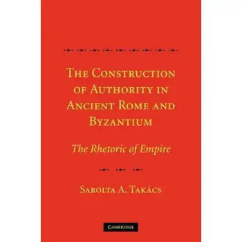 THE CONSTRUCTION OF AUTHORITY IN ANCIENT ROME & BYZANTIUM :THE RHETORIC OF EMPIRE PB