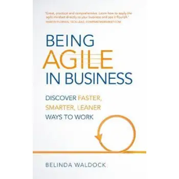 BEING AGILE IN BUSINESS:DISCOVER FASTER, SMARTER, LEANER WAYS TO WORK: DISCOVER FASTER, SMARTER, LEA