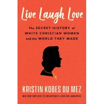 LIVE LAUGH LOVE: THE SECRET HISTORY OF WHITE CHRISTIAN WOMEN AND THE WORLD THEY MADE HC