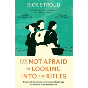 I AM NOT AFRAID TO LOOK INTO THE RIFLES WOMEN OF THE RESISTANCE IN WORLD WAR ONE