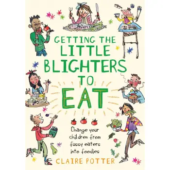 Getting the Little Blighters to Eat : Change your children from fussy eaters into foodies