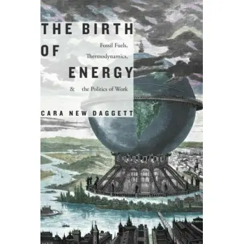 THE BIRTH OF ENERGY : FOSSIL FUELS, THERMODYNAMICS, AND THE POLITICS OF WORK