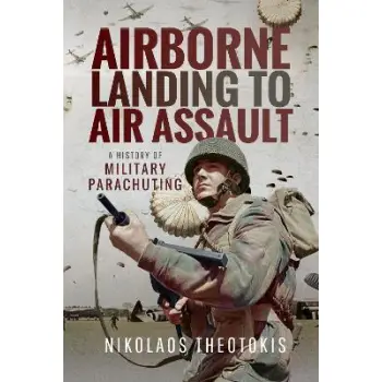 AIRBORNE LANDING TO AIR ASSAULT : A HISTORY OF MILITARY PARACHUTING