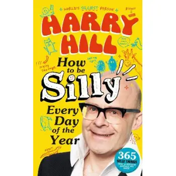 HARRY HILL HOW TO BE SILLY EVERY DAY OF THE YEAR : THE PERFECT LAUGH-OUT-LOUD, FUN-PACKED GIFT TO SH PB