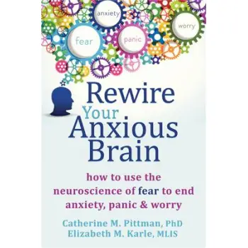 REWIRE YOUR ANXIOUS BRAIN : HOW TO USE THE NEUROSCIENCE OF FEAR TO END ANXIETY, PANIC AND WORRY