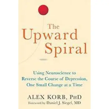 THE UPWARD SPIRAL : USING NEUROSCIENCE TO REVERSE THE COURSE OF DEPRESSION, ONE SMALL CHANGE AT A TI