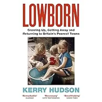 LOWBORN : GROWING UP, GETTING AWAY AND RETURNING TO BRITAIN’S POOREST TOWNS