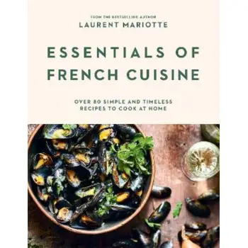 ESSENTIALS OF FRENCH CUISINE : OVER 80 SIMPLE AND TIMELESS RECIPES TO COOK AT HOME HC