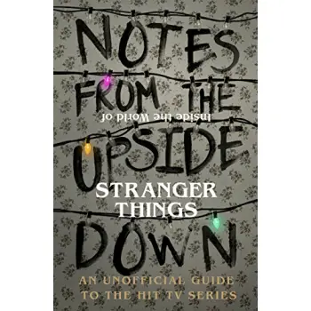 NOTES FROM THE UPSIDE DOWN - INSIDE THE WORLD OF STRANGER THINGS : AN UNOFFICIAL HANDBOOK TO THE HIT