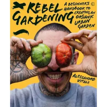 REBEL GARDENING : A BEGINNER’S HANDBOOK TO ORGANIC URBAN GARDENING