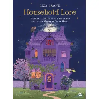 HOUSEHOLD LORE : FOLKLORE, TRADITIONS AND REMEDIES FOR EVERY ROOM IN YOUR HOME