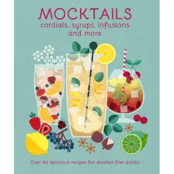MOCKTAILS, CORDIALS, SYRUPS, INFUSIONS AND MORE : OVER 80 DELICIOUS RECIPES FOR ALCOHOL-FREE DRINKS