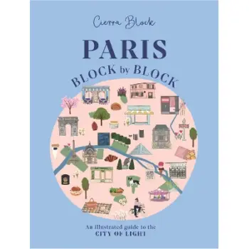 PARIS, BLOCK BY BLOCK : AN ILLUSTRATED GUIDE TO THE BEST OF FRANCE'S CAPITAL
