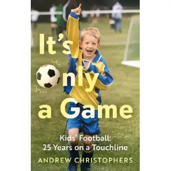 IT’S ONLY A GAME : KIDS’ FOOTBALL: 25 YEARS ON A TOUCHLINE PB