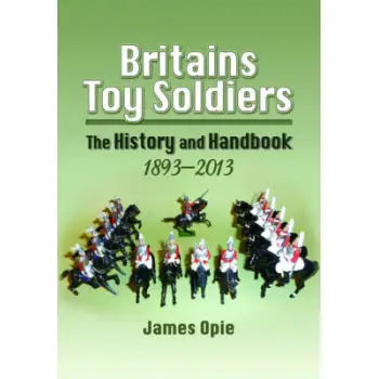 BRITAINS TOY SOLDIERS : THE HISTORY AND HANDBOOK 1893-2013 PB