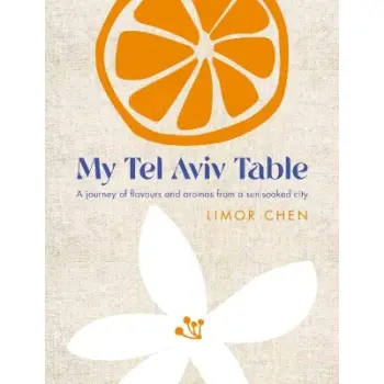 MY TEL AVIV TABLE : A JOURNEY OF FLAVOURS AND AROMAS FROM A SUN-SOAKED CITY HC