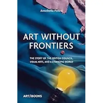 ART WITHOUT FRONTIERS: THE STORY OF THE BRITISH COUNCIL, VISUAL ARTS, AND A CHANGING WORLD HC