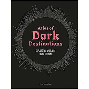 ATLAS OF DARK DESTINATIONS : EXPLORE THE WORLD OF DARK TOURISM