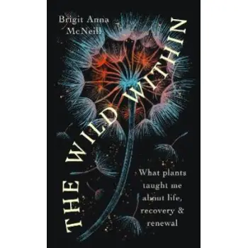 THE WILD WITHIN : WHAT PLANTS TAUGHT ME ABOUT LIFE, RECOVERY AND RENEWAL PB