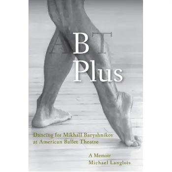 B PLUS : DANCING FOR MIKHAIL BARYSHNIKOV AT AMERICAN BALLET THEATRE: A MEMOIR