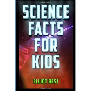 SCIENCE FACTS FOR KIDS: FUN FACTS AND INFORMATION ABOUT ASTRONOMY, BIOLOGY, CHEMISTRY, ARCHAEOLOGY,