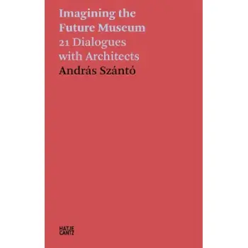 ANDRAS SZANTO: IMAGINING THE FUTURE MUSEUM: 21 DIALOGUES WITH ARCHITECTS HC