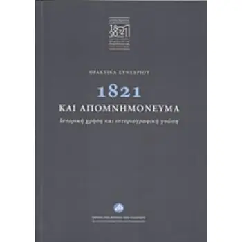ΠΡΑΚΤΙΚΑ ΣΥΝΕΔΡΙΟΥ: 1821 ΚΑΙ ΑΠΟΜΝΗΜΟΝΕΥΜΑΤΑ ΙΣΤΟΡΙΚΗ ΧΡΗΣΗ ΚΑΙ ΙΣΤΟΡΙΟΓΡΑΦΙΚΗ ΓΝΩΣΗ