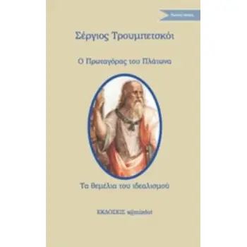Ο ΠΡΩΤΑΓΟΡΑΣ ΤΟΥ ΠΛΑΤΩΝΑ. ΤΑ ΘΕΜΕΛΙΑ ΤΟΥ ΙΔΕΑΛΙΣΜΟΥ