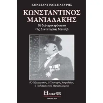ΚΩΝΣΤΑΝΤΙΝΟΣ ΜΑΝΙΑΔΑΚΗΣ ΤΟ ΔΕΥΤΕΡΟ ΠΡΟΣΩΠΟ ΤΗΣ ΔΙΚΤΑΤΟΡΙΑΣ ΜΕΤΑΞΑ: Ο ΑΞΙΩΜΑΤΙΚΟΣ, Ο ΥΠΟΥΡΓΟΣ ΑΣΦΑΛΕΙΑΣ, Ο ΠΟΛΙΤΙΚΟΣ ΤΟΥ ΜΕΣΟΠΟΛΕ